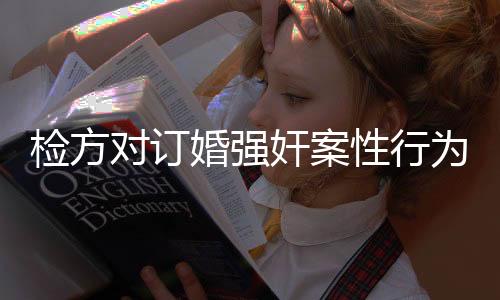 检方对订婚强奸案性行为的认定，法律视域下的解析