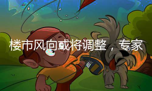 楼市风向或将调整，专家透露限购政策有优化可能