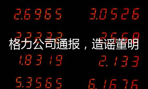 格力公司通报，造谣董明珠女士的5人遭行政处罚，澄清网络谣言保障合法权益