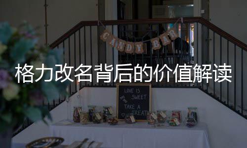 格力改名背后的价值解读，董明珠的影响力与品牌价值解析