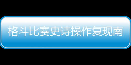 格斗比赛史诗操作复现南镇，《饿狼》恐成街霸正统？