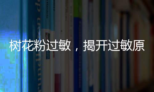 树花粉过敏，揭开过敏原的神秘面纱