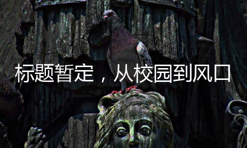 标题暂定，从校园到风口浪尖，一代人的荣耀 —— 记一位‘00后’毕业生获融资两亿的故事
