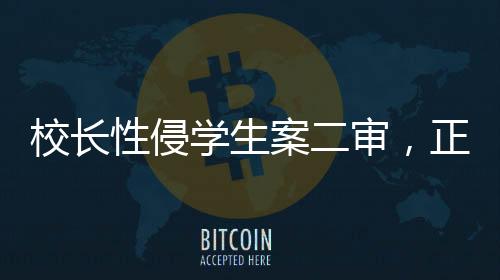 校长性侵学生案二审，正义终将到来？法律如何守护校园安全？