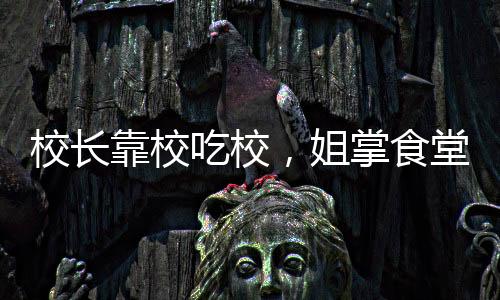 校长靠校吃校，姐掌食堂弟掌工程——透视校园管理之弊