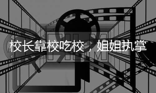校长靠校吃校，姐姐执掌食堂，弟弟承包工程——校园内外的利益交织透视