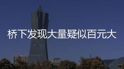 桥下发现大量疑似百元大钞，知情人透露背后真相