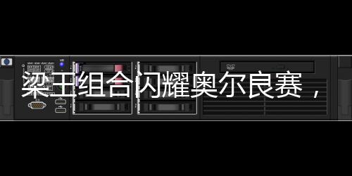 梁王组合闪耀奥尔良赛，勇夺男双亚军荣誉