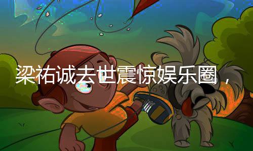 梁祐诚去世震惊娱乐圈，年轻演员的生命突然消逝