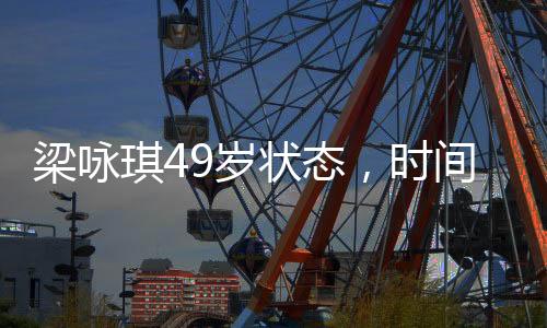 梁咏琪49岁状态，时间的馈赠，优雅依旧