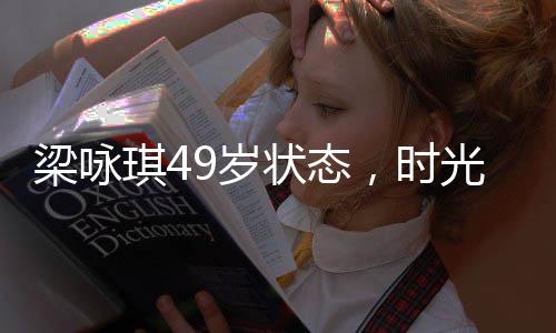 梁咏琪49岁状态，时光中的优雅女神