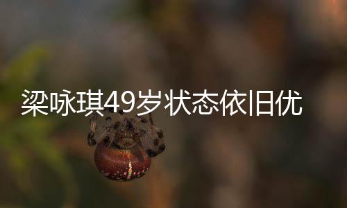 梁咏琪49岁状态依旧优秀，不老青春的典范之旅