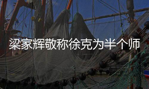 梁家辉敬称徐克为半个师父，演艺圈传承师徒情深