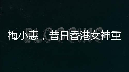 梅小惠，昔日香港女神重磅归来，荧屏之星再度燃烧