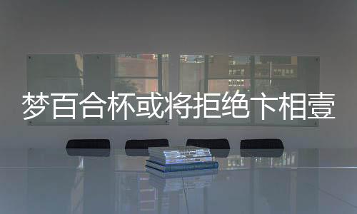 梦百合杯或将拒绝卞相壹参赛，引发关注热议