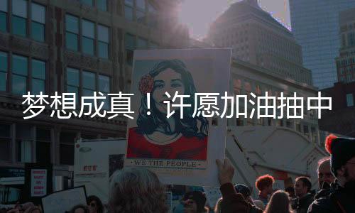 梦想成真！许愿加油抽中一吨油大奖揭晓