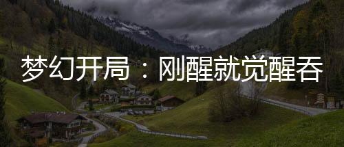 梦幻开局：刚醒就觉醒吞天异兽