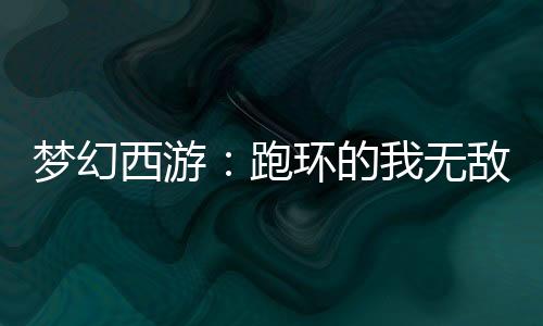 梦幻西游：跑环的我无敌了！