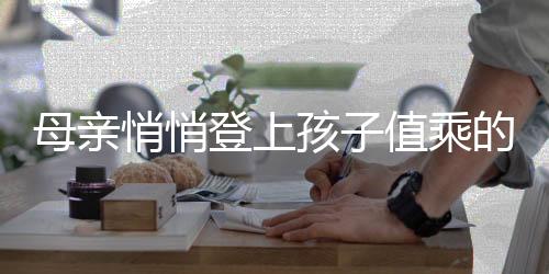 母亲悄悄登上孩子值乘的列车，一次跨越千里追寻的温情之旅