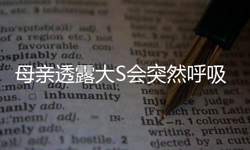 母亲透露大S会突然呼吸困难，健康疑虑笼罩明星家庭