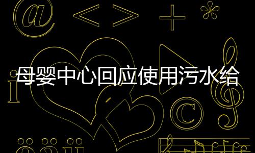 母婴中心回应使用污水给宝宝洗澡事件
