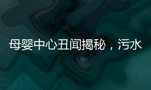 母婴中心丑闻揭秘，污水竟被用来给宝宝洗澡