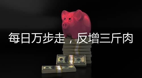 每日万步走，反增三斤肉——探究健康行走与体重增长的奥秘