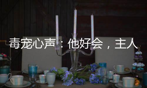 毒宠心声：他好会，主人都沦陷了