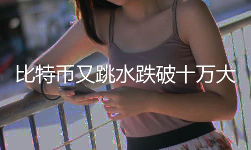 比特币又跳水跌破十万大关，市场震荡还是警示信号？