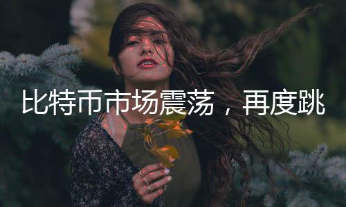 比特币市场震荡，再度跳水跌破10万美元大关