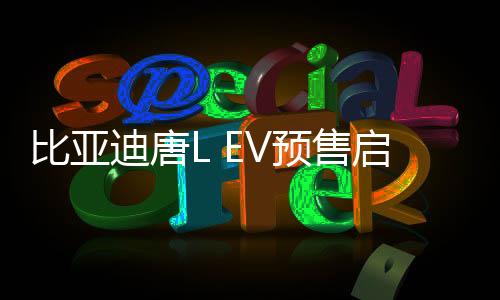 比亚迪唐L EV预售启动，起售价28万起——全新电动SUV引领市场新潮流