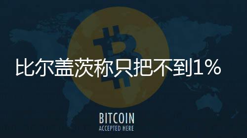 比尔盖茨称只把不到1%的财富留给子女 其余能捐就捐