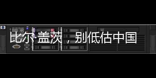 比尔·盖茨，别低估中国的创新能力