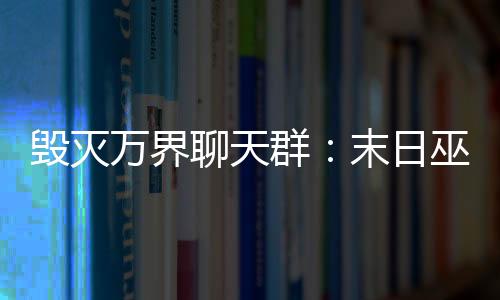 毁灭万界聊天群：末日巫族崛起