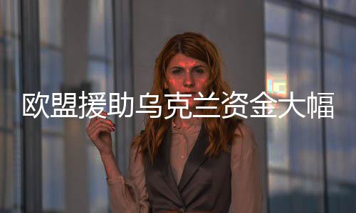 欧盟援助乌克兰资金大幅缩水，从预期的400亿到仅存的50亿