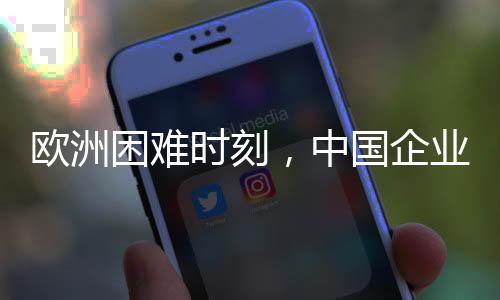 欧洲困难时刻，中国企业组团助力共赢