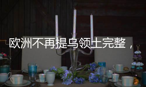 欧洲不再提乌领土完整，背后的意义与影响