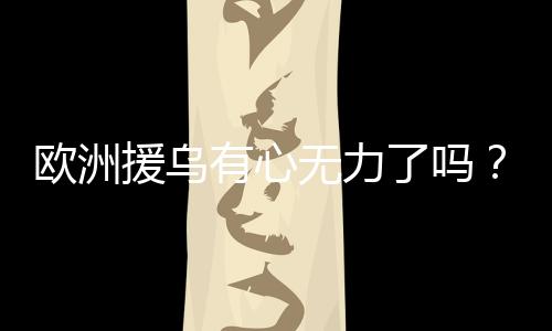 欧洲援乌有心无力了吗？