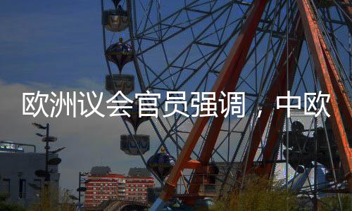欧洲议会官员强调，中欧拥有众多共同利益
