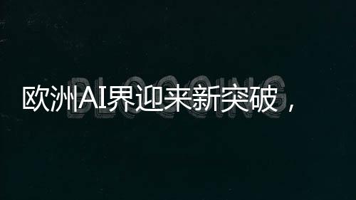 欧洲AI界迎来新突破，DeepSeek项目展现鼓舞人心的发展态势