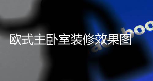 欧式主卧室装修效果图  欧式主卧室装修设计技巧