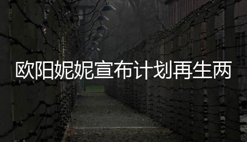 欧阳妮妮宣布计划再生两个宝宝，期待家庭新成员的来临