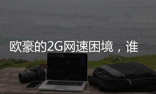 欧豪的2G网速困境，谁能伸出援手？