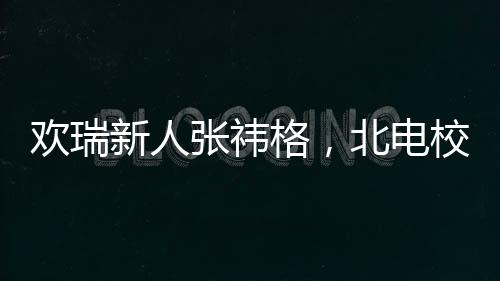 欢瑞新人张祎格，北电校花的光彩闪耀校园内外