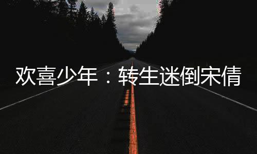 欢喜少年：转生迷倒宋倩