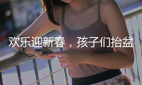 欢乐迎新春，孩子们抬盆向舅舅讨压岁钱，共叙亲情暖时光