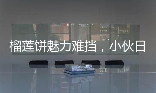 榴莲饼魅力难挡，小伙日售三百个，四十分钟抢购一空
