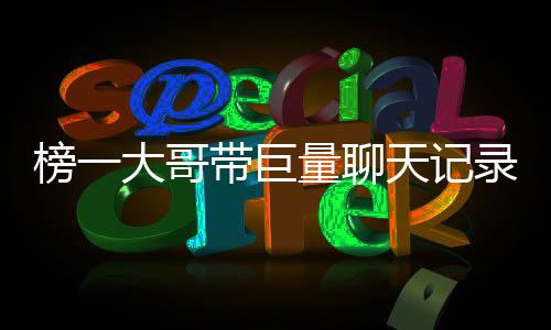 榜一大哥带巨量聊天记录报案事件全面揭秘，究竟发生了什么事情？
