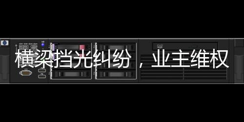 横梁挡光纠纷，业主维权获赔，新房质量监管待加强
