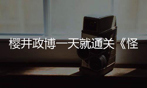 樱井政博一天就通关《怪物猎人：荒野 》善用操虫棍
